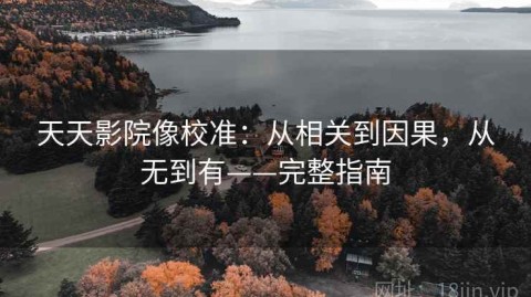 天天影院像校准：从相关到因果，从无到有——完整指南