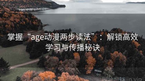 掌握“age动漫两步读法”：解锁高效学习与传播秘诀