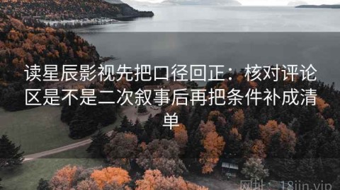 读星辰影视先把口径回正：核对评论区是不是二次叙事后再把条件补成清单
