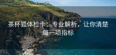 茶杯狐体检卡：专业解析，让你清楚每一项指标