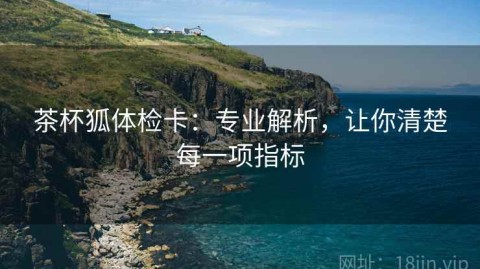 茶杯狐体检卡：专业解析，让你清楚每一项指标