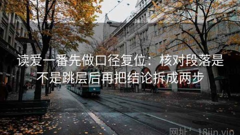 读爱一番先做口径复位：核对段落是不是跳层后再把结论拆成两步