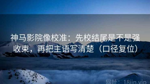 神马影院像校准：先校结尾是不是强收束，再把主语写清楚（口径复位）