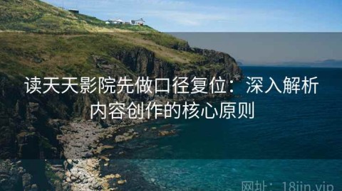 读天天影院先做口径复位：深入解析内容创作的核心原则