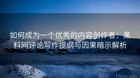如何成为一个优秀的内容创作者：黑料网评论写作提纲与因果暗示解析