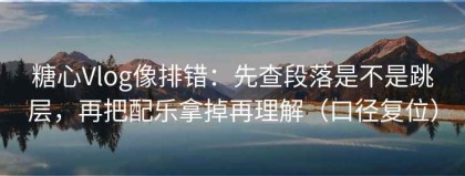 糖心Vlog像排错：先查段落是不是跳层，再把配乐拿掉再理解（口径复位）