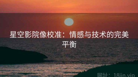 星空影院像校准：情感与技术的完美平衡