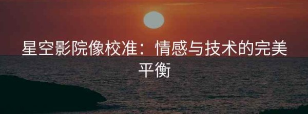 星空影院像校准：情感与技术的完美平衡