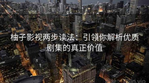 柚子影视两步读法：引领你解析优质剧集的真正价值