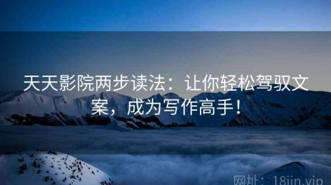 天天影院两步读法：让你轻松驾驭文案，成为写作高手！