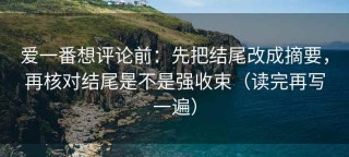 爱一番想评论前：先把结尾改成摘要，再核对结尾是不是强收束（读完再写一遍）