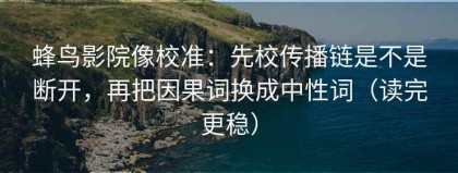 蜂鸟影院像校准：先校传播链是不是断开，再把因果词换成中性词（读完更稳）