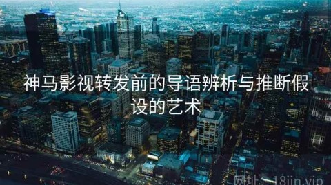 神马影视转发前的导语辨析与推断假设的艺术