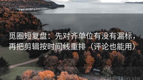觅圈短复盘：先对齐单位有没有漏标，再把剪辑按时间线重排（评论也能用）