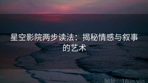 星空影院两步读法：揭秘情感与叙事的艺术
