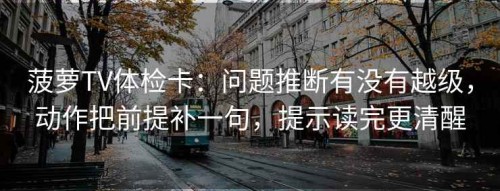 菠萝TV体检卡：问题推断有没有越级，动作把前提补一句，提示读完更清醒