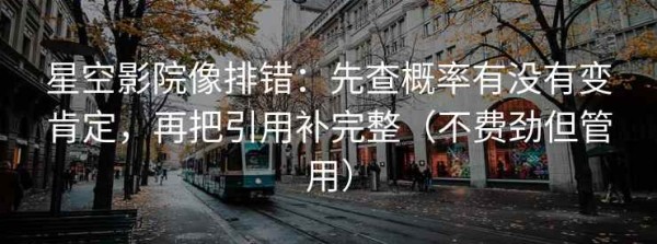 星空影院像排错：先查概率有没有变肯定，再把引用补完整（不费劲但管用）