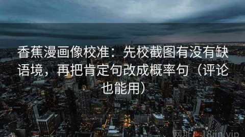 香蕉漫画像校准：先校截图有没有缺语境，再把肯定句改成概率句（评论也能用）
