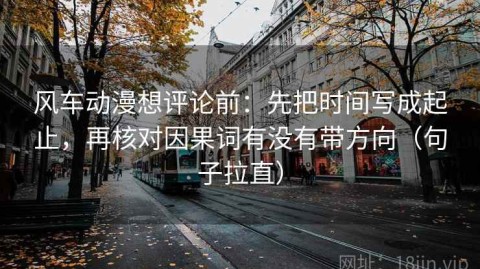 风车动漫想评论前：先把时间写成起止，再核对因果词有没有带方向（句子拉直）