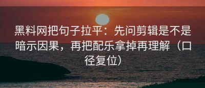 黑料网把句子拉平：先问剪辑是不是暗示因果，再把配乐拿掉再理解（口径复位）
