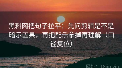 黑料网把句子拉平：先问剪辑是不是暗示因果，再把配乐拿掉再理解（口径复位）