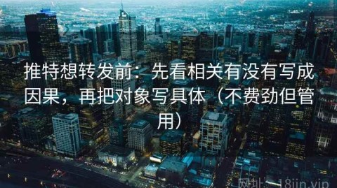 推特想转发前：先看相关有没有写成因果，再把对象写具体（不费劲但管用）