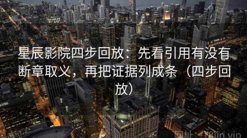 星辰影院四步回放：先看引用有没有断章取义，再把证据列成条（四步回放）