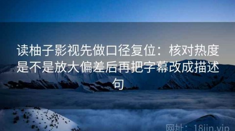 读柚子影视先做口径复位：核对热度是不是放大偏差后再把字幕改成描述句