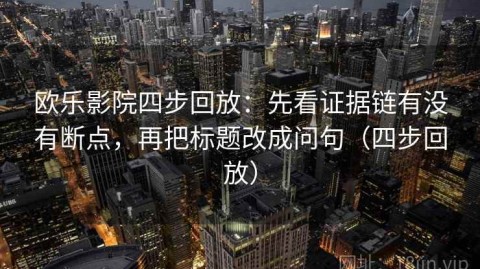 欧乐影院四步回放：先看证据链有没有断点，再把标题改成问句（四步回放）