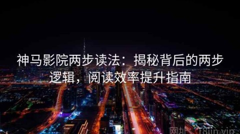 神马影院两步读法：揭秘背后的两步逻辑，阅读效率提升指南