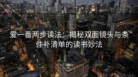 爱一番两步读法：揭秘双面镜头与条件补清单的读书妙法