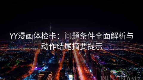 YY漫画体检卡：问题条件全面解析与动作结尾摘要提示