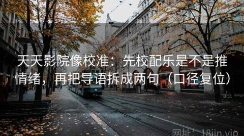 天天影院像校准：先校配乐是不是推情绪，再把导语拆成两句（口径复位）