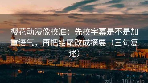 樱花动漫像校准：先校字幕是不是加重语气，再把结尾改成摘要（三句复述）