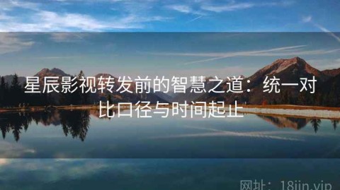 星辰影视转发前的智慧之道：统一对比口径与时间起止