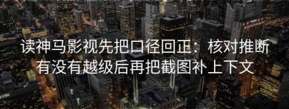 读神马影视先把口径回正：核对推断有没有越级后再把截图补上下文