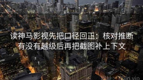 读神马影视先把口径回正：核对推断有没有越级后再把截图补上下文