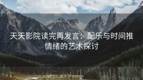 天天影院读完再发言：配乐与时间推情绪的艺术探讨