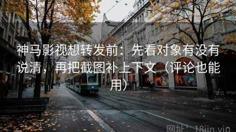 神马影视想转发前：先看对象有没有说清，再把截图补上下文（评论也能用）