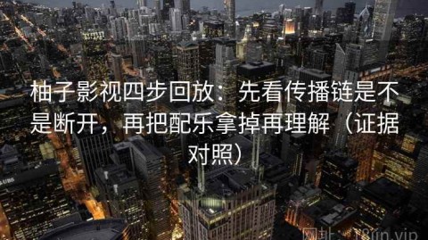 柚子影视四步回放：先看传播链是不是断开，再把配乐拿掉再理解（证据对照）