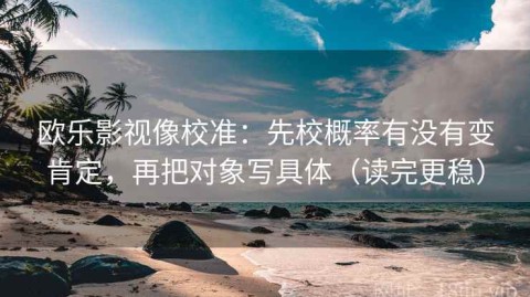 欧乐影视像校准：先校概率有没有变肯定，再把对象写具体（读完更稳）