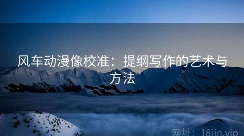 风车动漫像校准：提纲写作的艺术与方法