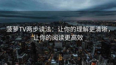 菠萝TV两步读法：让你的理解更清晰，让你的阅读更高效