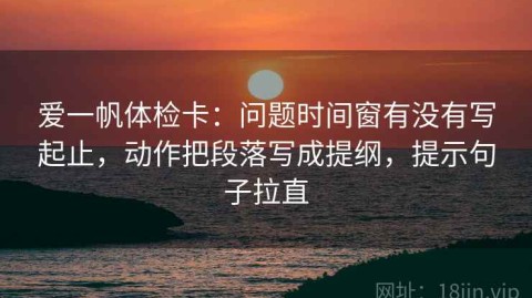爱一帆体检卡：问题时间窗有没有写起止，动作把段落写成提纲，提示句子拉直