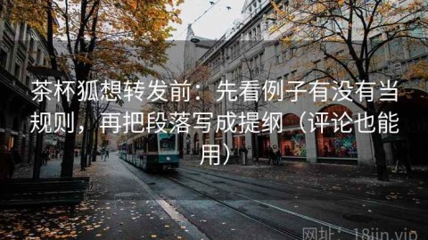 茶杯狐想转发前：先看例子有没有当规则，再把段落写成提纲（评论也能用）