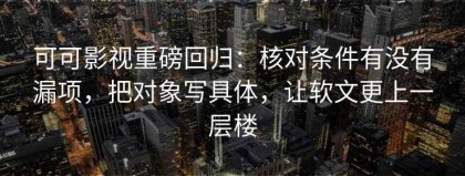 可可影视重磅回归：核对条件有没有漏项，把对象写具体，让软文更上一层楼