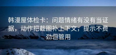 韩漫屋体检卡：问题情绪有没有当证据，动作把截图补上下文，提示不费劲但管用