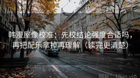 韩漫屋像校准：先校结论强度合适吗，再把配乐拿掉再理解（读完更清楚）