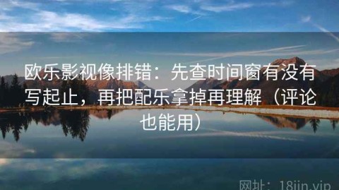 欧乐影视像排错：先查时间窗有没有写起止，再把配乐拿掉再理解（评论也能用）