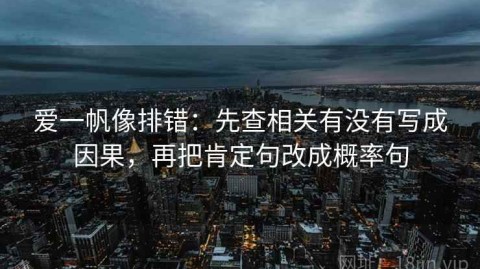 爱一帆像排错：先查相关有没有写成因果，再把肯定句改成概率句